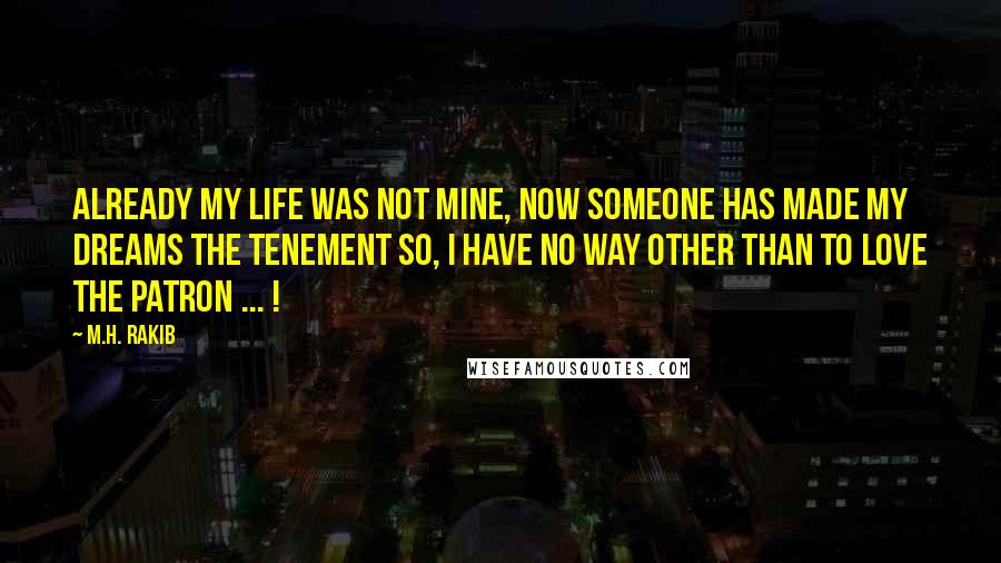 M.H. Rakib Quotes: Already my life was not mine, Now someone has made my Dreams the Tenement so, I have no way other than to love the Patron ... !