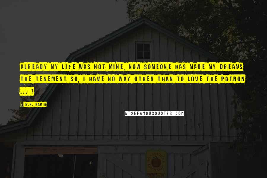 M.H. Rakib Quotes: Already my life was not mine, Now someone has made my Dreams the Tenement so, I have no way other than to love the Patron ... !