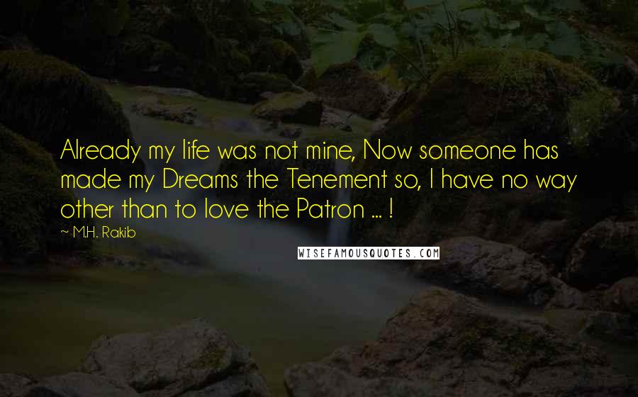 M.H. Rakib Quotes: Already my life was not mine, Now someone has made my Dreams the Tenement so, I have no way other than to love the Patron ... !