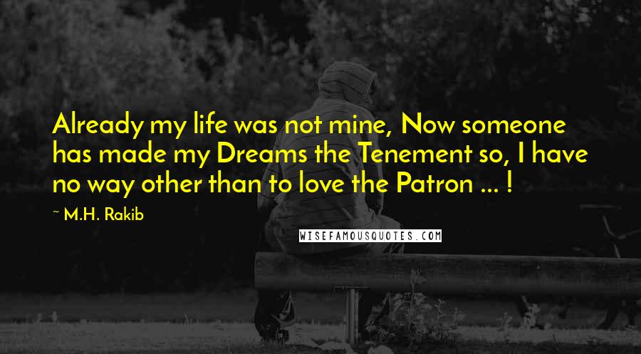 M.H. Rakib Quotes: Already my life was not mine, Now someone has made my Dreams the Tenement so, I have no way other than to love the Patron ... !