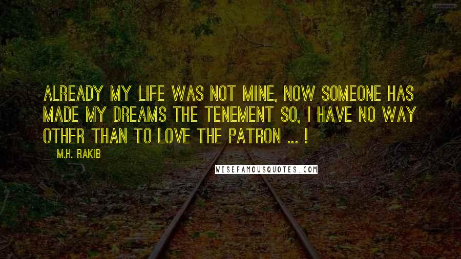 M.H. Rakib Quotes: Already my life was not mine, Now someone has made my Dreams the Tenement so, I have no way other than to love the Patron ... !