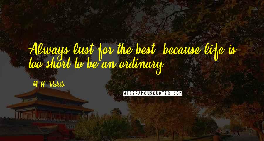 M.H. Rakib Quotes: Always lust for the best, because life is too short to be an ordinary.