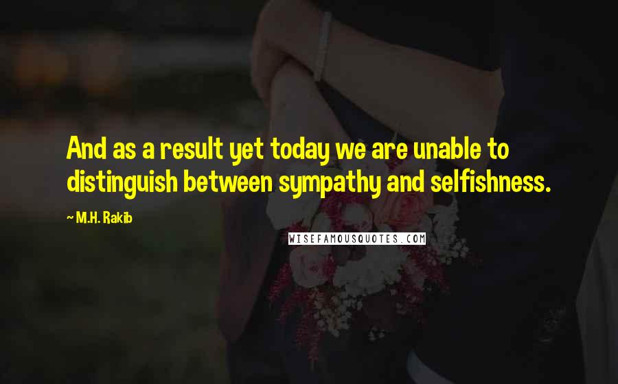 M.H. Rakib Quotes: And as a result yet today we are unable to distinguish between sympathy and selfishness.