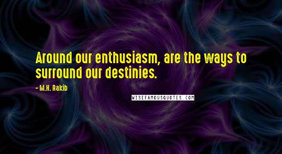 M.H. Rakib Quotes: Around our enthusiasm, are the ways to surround our destinies.