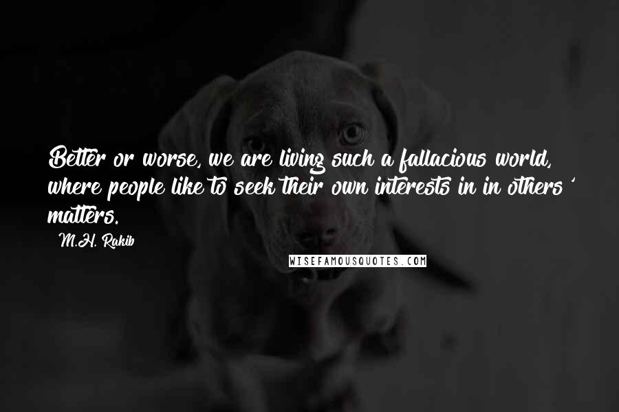 M.H. Rakib Quotes: Better or worse, we are living such a fallacious world, where people like to seek their own interests in in others' matters.