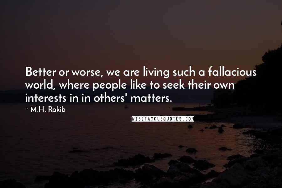 M.H. Rakib Quotes: Better or worse, we are living such a fallacious world, where people like to seek their own interests in in others' matters.