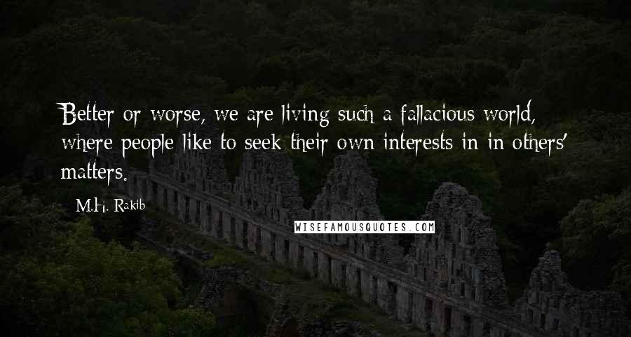 M.H. Rakib Quotes: Better or worse, we are living such a fallacious world, where people like to seek their own interests in in others' matters.