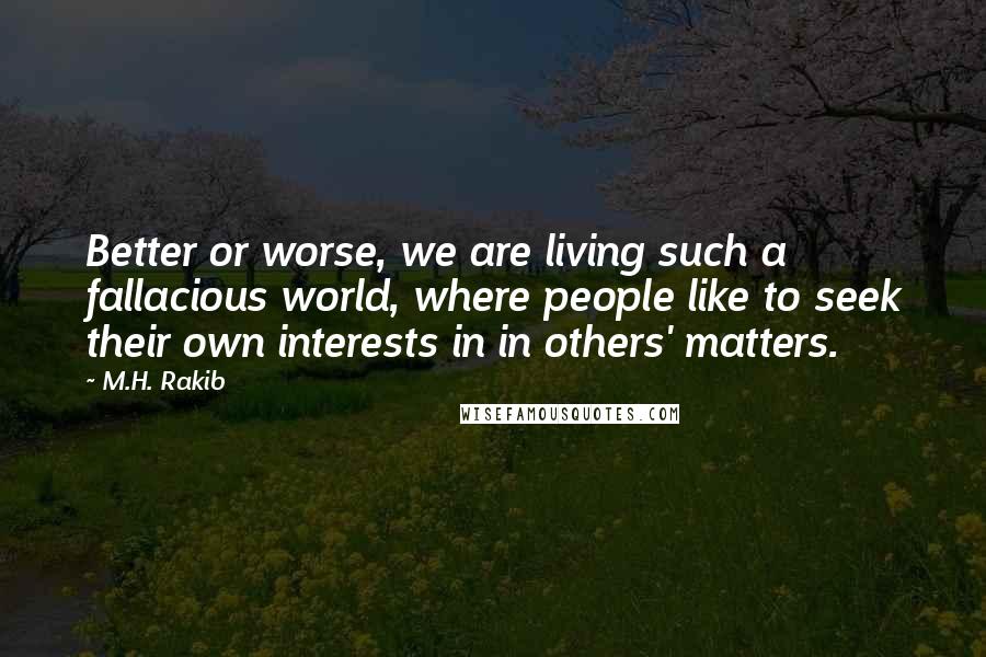 M.H. Rakib Quotes: Better or worse, we are living such a fallacious world, where people like to seek their own interests in in others' matters.