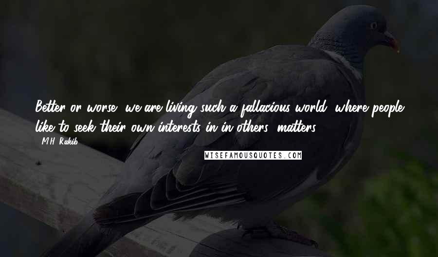 M.H. Rakib Quotes: Better or worse, we are living such a fallacious world, where people like to seek their own interests in in others' matters.