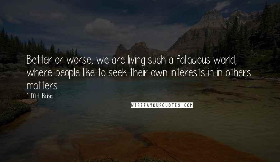 M.H. Rakib Quotes: Better or worse, we are living such a fallacious world, where people like to seek their own interests in in others' matters.