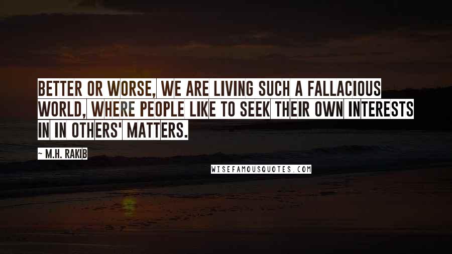 M.H. Rakib Quotes: Better or worse, we are living such a fallacious world, where people like to seek their own interests in in others' matters.