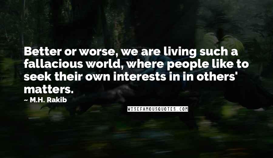 M.H. Rakib Quotes: Better or worse, we are living such a fallacious world, where people like to seek their own interests in in others' matters.