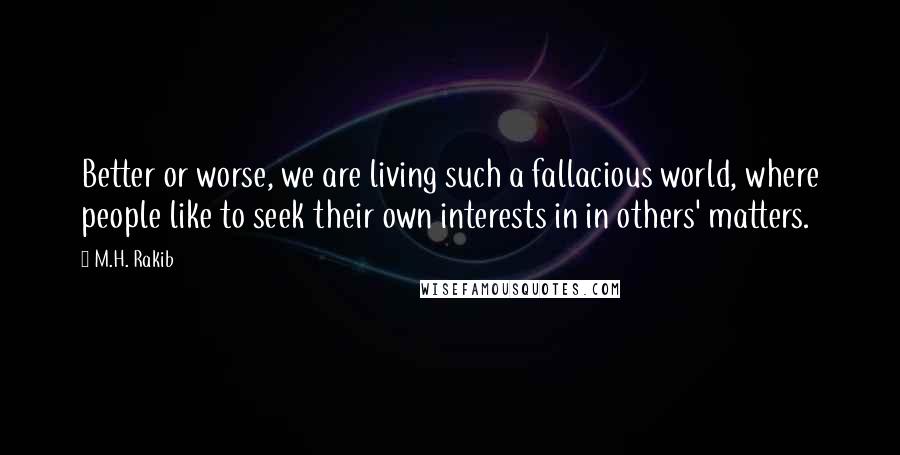 M.H. Rakib Quotes: Better or worse, we are living such a fallacious world, where people like to seek their own interests in in others' matters.