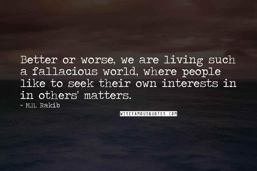 M.H. Rakib Quotes: Better or worse, we are living such a fallacious world, where people like to seek their own interests in in others' matters.