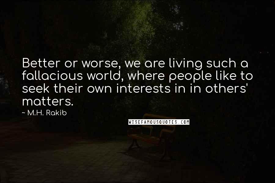 M.H. Rakib Quotes: Better or worse, we are living such a fallacious world, where people like to seek their own interests in in others' matters.