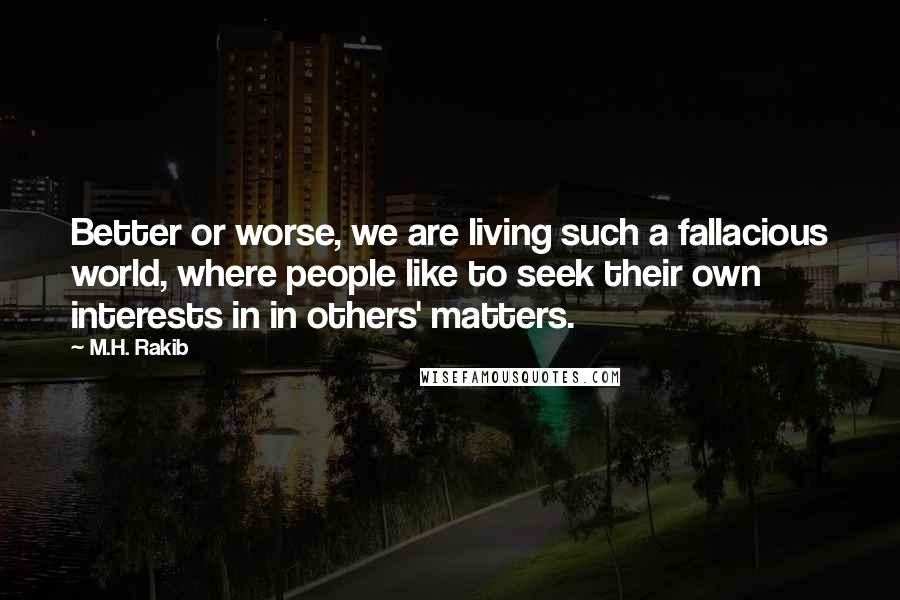 M.H. Rakib Quotes: Better or worse, we are living such a fallacious world, where people like to seek their own interests in in others' matters.