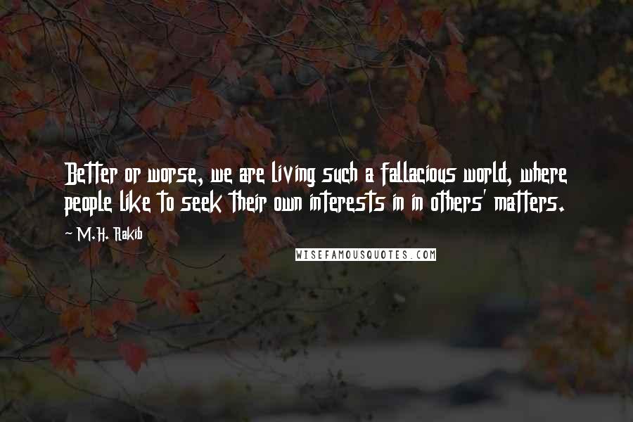 M.H. Rakib Quotes: Better or worse, we are living such a fallacious world, where people like to seek their own interests in in others' matters.