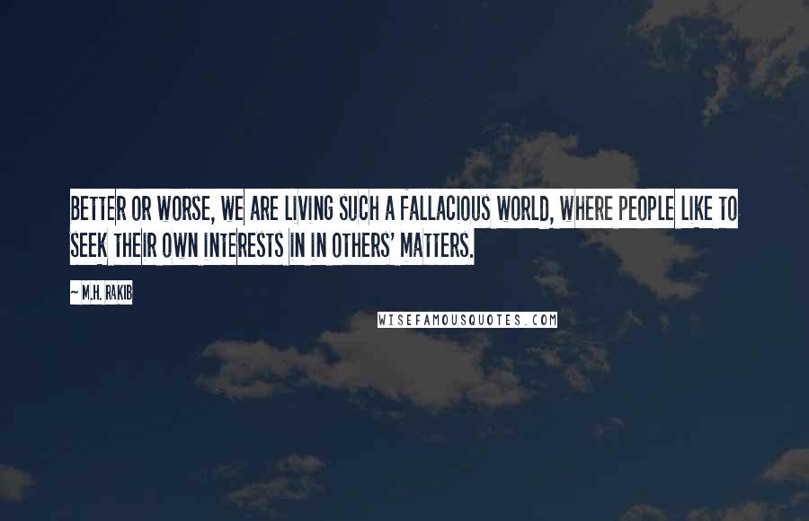 M.H. Rakib Quotes: Better or worse, we are living such a fallacious world, where people like to seek their own interests in in others' matters.