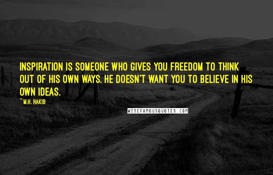 M.H. Rakib Quotes: Inspiration is someone who gives you freedom to think out of his own ways. He doesn't want you to believe in his own ideas.