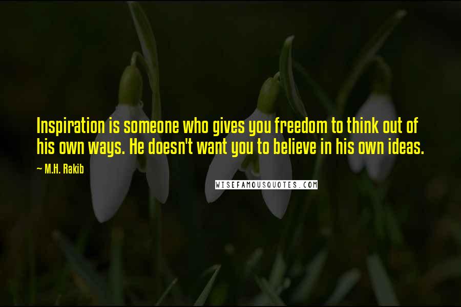 M.H. Rakib Quotes: Inspiration is someone who gives you freedom to think out of his own ways. He doesn't want you to believe in his own ideas.