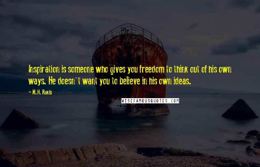 M.H. Rakib Quotes: Inspiration is someone who gives you freedom to think out of his own ways. He doesn't want you to believe in his own ideas.