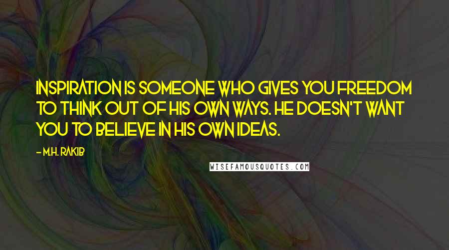 M.H. Rakib Quotes: Inspiration is someone who gives you freedom to think out of his own ways. He doesn't want you to believe in his own ideas.