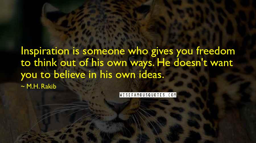 M.H. Rakib Quotes: Inspiration is someone who gives you freedom to think out of his own ways. He doesn't want you to believe in his own ideas.