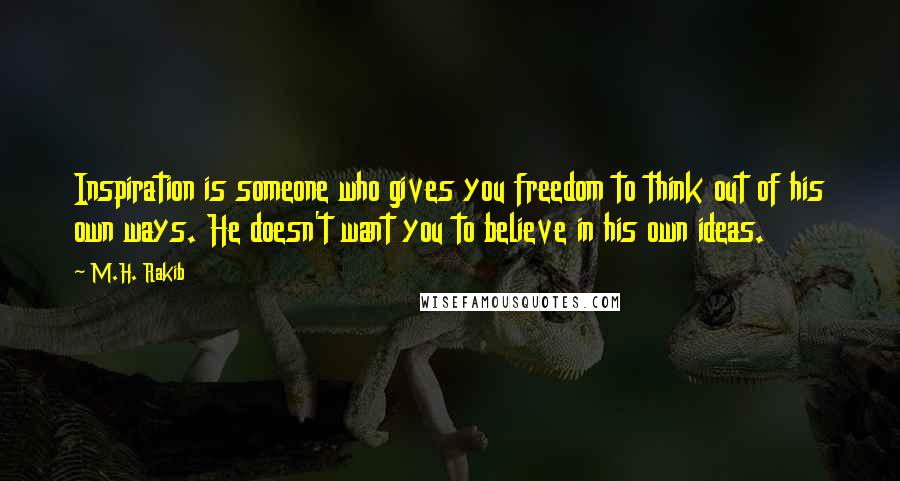 M.H. Rakib Quotes: Inspiration is someone who gives you freedom to think out of his own ways. He doesn't want you to believe in his own ideas.