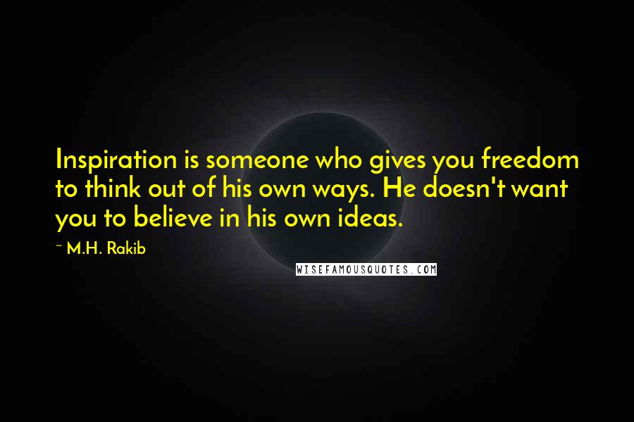 M.H. Rakib Quotes: Inspiration is someone who gives you freedom to think out of his own ways. He doesn't want you to believe in his own ideas.