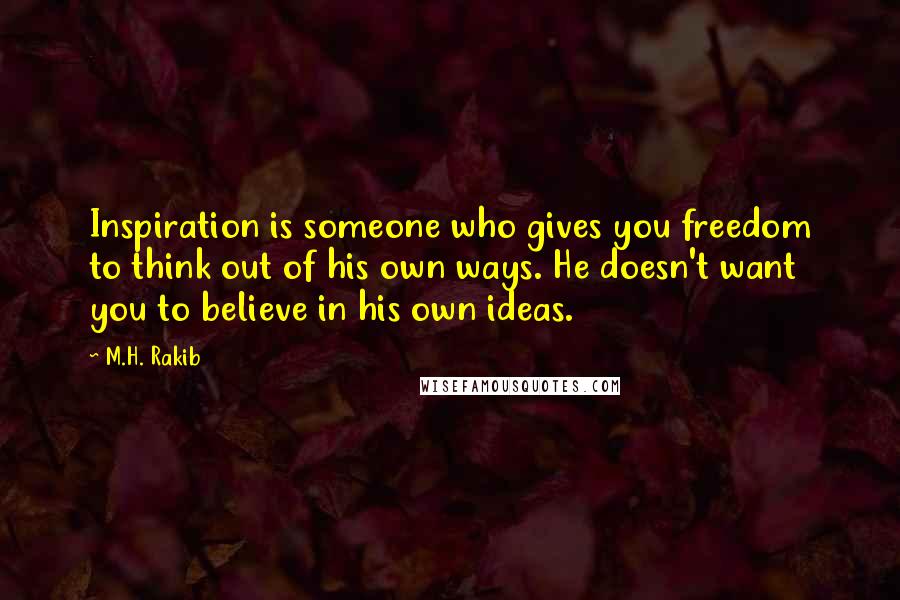 M.H. Rakib Quotes: Inspiration is someone who gives you freedom to think out of his own ways. He doesn't want you to believe in his own ideas.