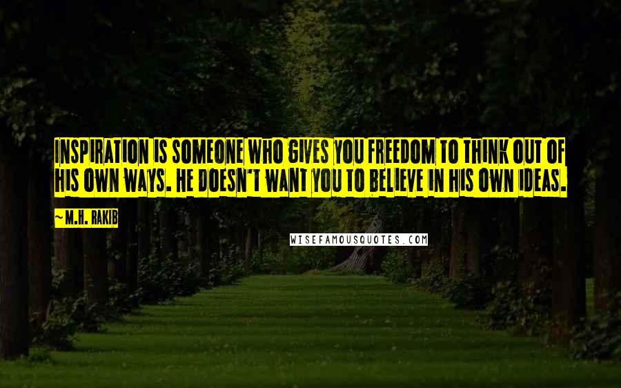 M.H. Rakib Quotes: Inspiration is someone who gives you freedom to think out of his own ways. He doesn't want you to believe in his own ideas.