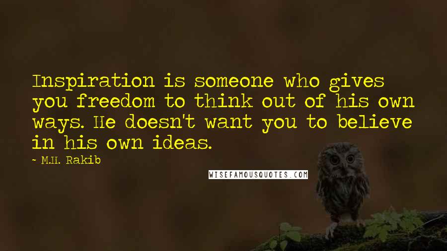 M.H. Rakib Quotes: Inspiration is someone who gives you freedom to think out of his own ways. He doesn't want you to believe in his own ideas.