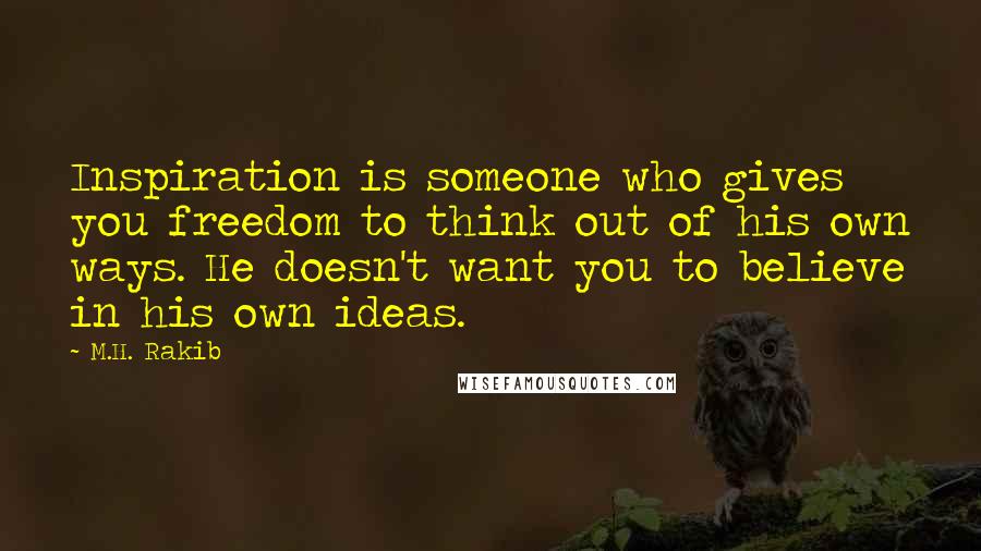 M.H. Rakib Quotes: Inspiration is someone who gives you freedom to think out of his own ways. He doesn't want you to believe in his own ideas.