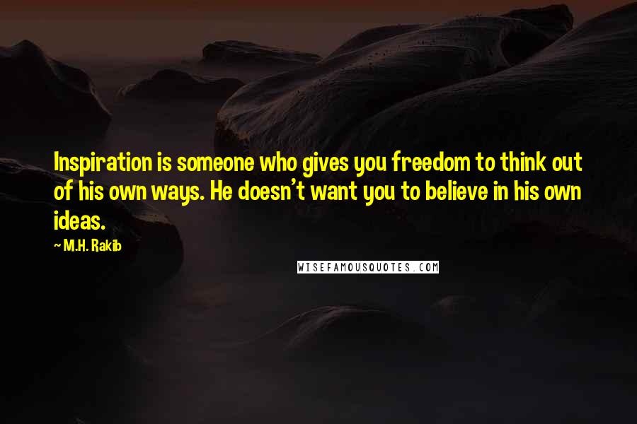 M.H. Rakib Quotes: Inspiration is someone who gives you freedom to think out of his own ways. He doesn't want you to believe in his own ideas.