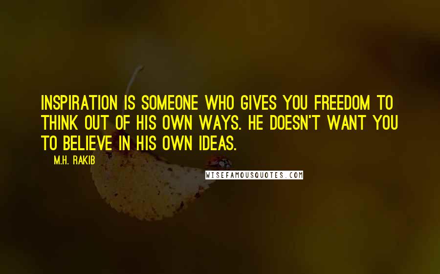 M.H. Rakib Quotes: Inspiration is someone who gives you freedom to think out of his own ways. He doesn't want you to believe in his own ideas.