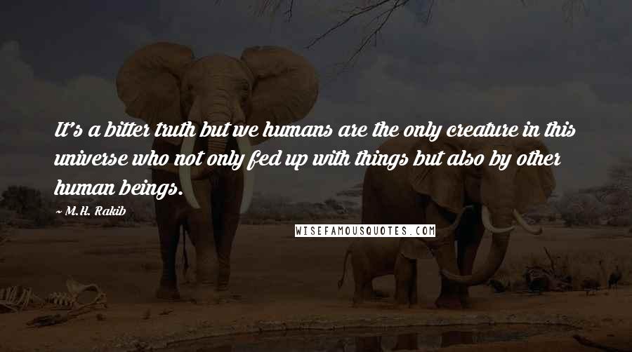 M.H. Rakib Quotes: It's a bitter truth but we humans are the only creature in this universe who not only fed up with things but also by other human beings.