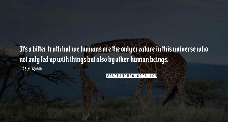 M.H. Rakib Quotes: It's a bitter truth but we humans are the only creature in this universe who not only fed up with things but also by other human beings.