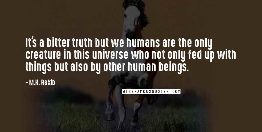 M.H. Rakib Quotes: It's a bitter truth but we humans are the only creature in this universe who not only fed up with things but also by other human beings.