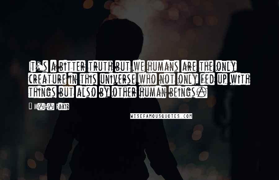 M.H. Rakib Quotes: It's a bitter truth but we humans are the only creature in this universe who not only fed up with things but also by other human beings.