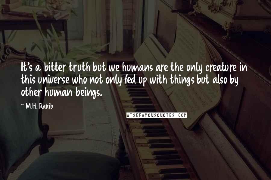 M.H. Rakib Quotes: It's a bitter truth but we humans are the only creature in this universe who not only fed up with things but also by other human beings.