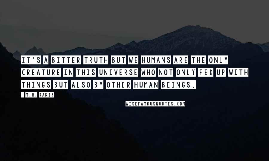 M.H. Rakib Quotes: It's a bitter truth but we humans are the only creature in this universe who not only fed up with things but also by other human beings.