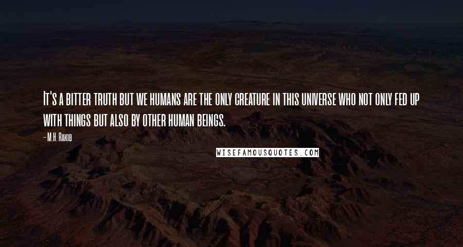M.H. Rakib Quotes: It's a bitter truth but we humans are the only creature in this universe who not only fed up with things but also by other human beings.