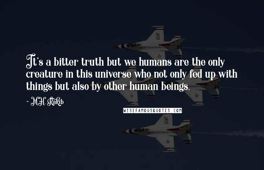 M.H. Rakib Quotes: It's a bitter truth but we humans are the only creature in this universe who not only fed up with things but also by other human beings.