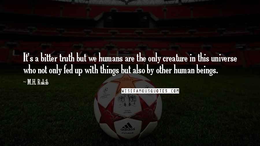 M.H. Rakib Quotes: It's a bitter truth but we humans are the only creature in this universe who not only fed up with things but also by other human beings.