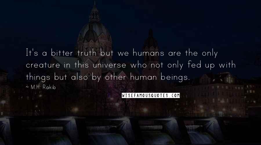 M.H. Rakib Quotes: It's a bitter truth but we humans are the only creature in this universe who not only fed up with things but also by other human beings.