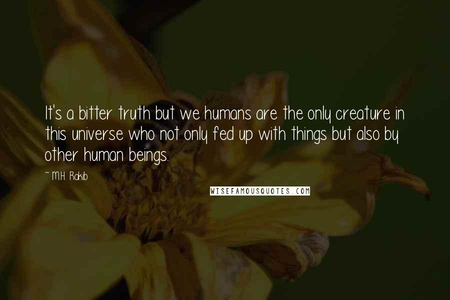 M.H. Rakib Quotes: It's a bitter truth but we humans are the only creature in this universe who not only fed up with things but also by other human beings.