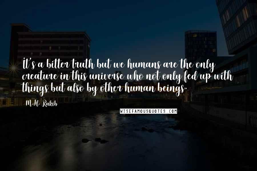 M.H. Rakib Quotes: It's a bitter truth but we humans are the only creature in this universe who not only fed up with things but also by other human beings.
