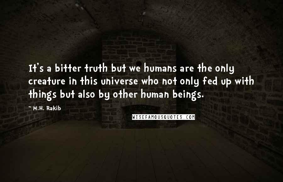M.H. Rakib Quotes: It's a bitter truth but we humans are the only creature in this universe who not only fed up with things but also by other human beings.