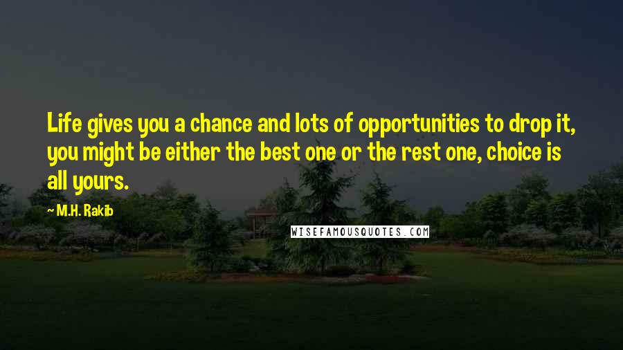 M.H. Rakib Quotes: Life gives you a chance and lots of opportunities to drop it, you might be either the best one or the rest one, choice is all yours.