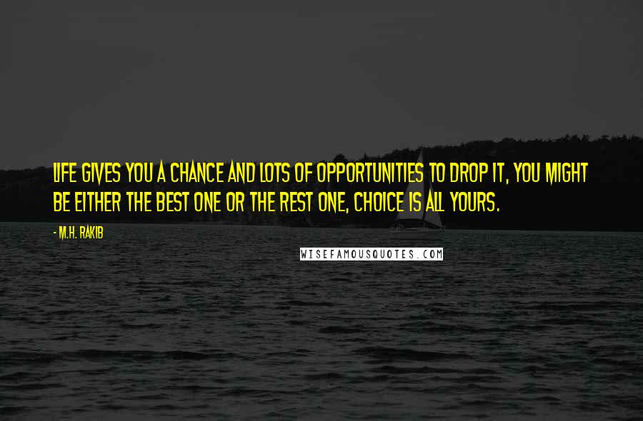 M.H. Rakib Quotes: Life gives you a chance and lots of opportunities to drop it, you might be either the best one or the rest one, choice is all yours.